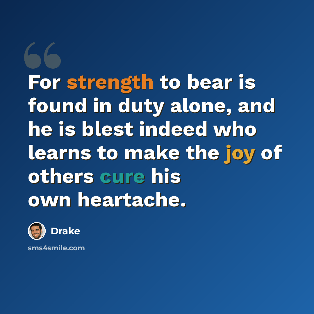 “For strength to bear is found in duty alone, and he is blest indeed who learns to make the joy of others cure his own heartache.” quote by Drake