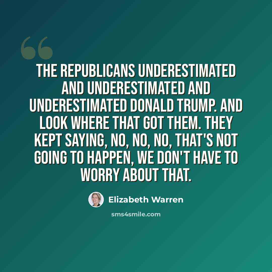 “The Republicans underestimated and underestimated and underestimated Donald Trump. And look where that got them. They kept saying, no, no, no, that's not going to happen, we don't have to worry about that.” quote by Elizabeth Warren