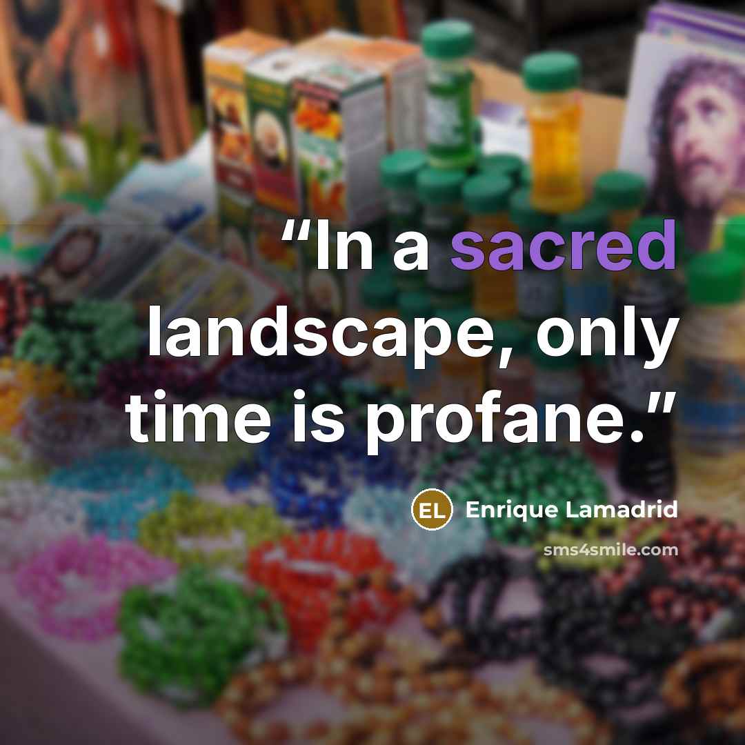 “In a sacred landscape, only time is profane.” quote by Enrique Lamadrid