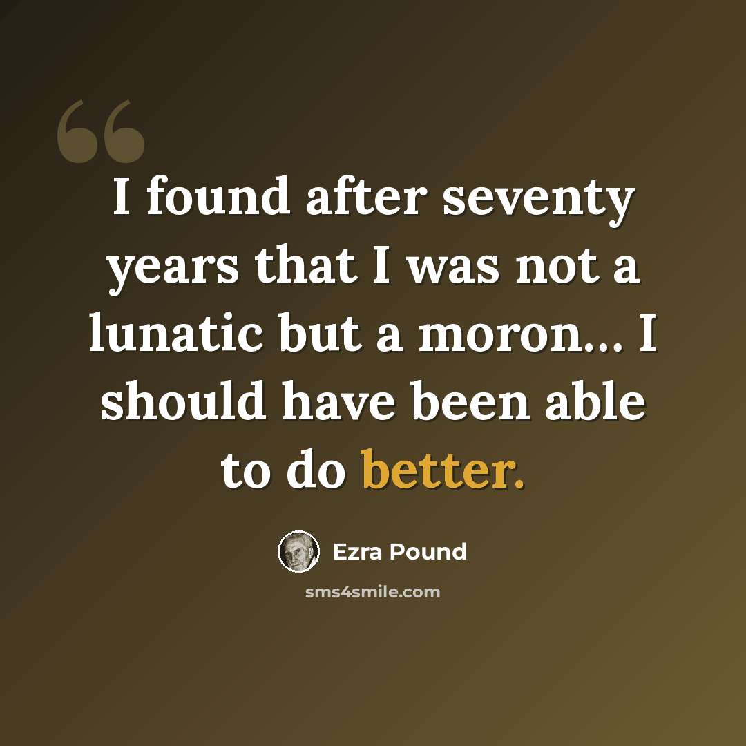 “I found after seventy years that I was not a lunatic but a moron… I should have been able to do better.” quote by Ezra Pound