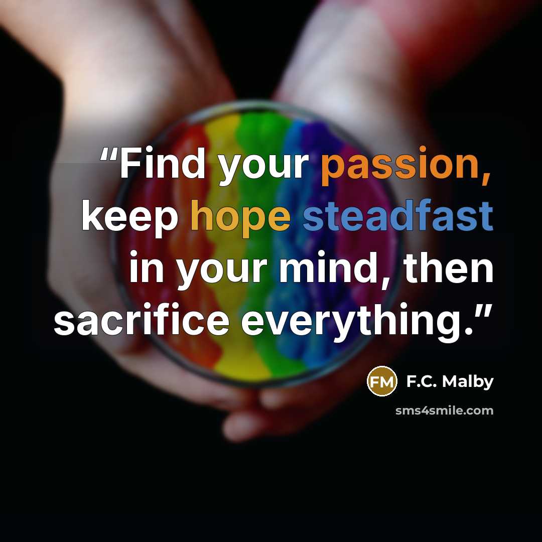 “Find your passion, keep hope steadfast in your mind, then sacrifice everything.” quote by F.C. Malby