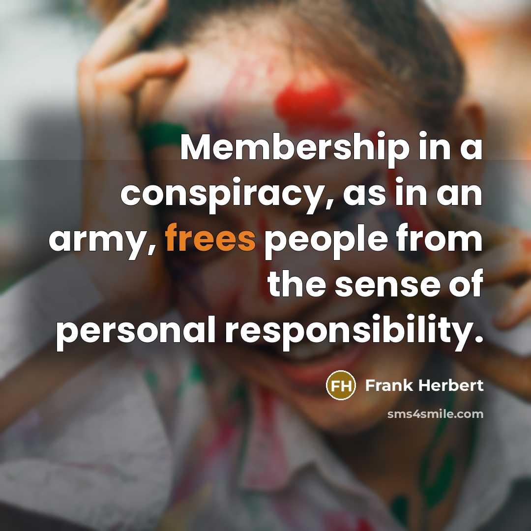 “Membership in a conspiracy, as in an army, frees people from the sense of personal responsibility.” quote by Frank Herbert