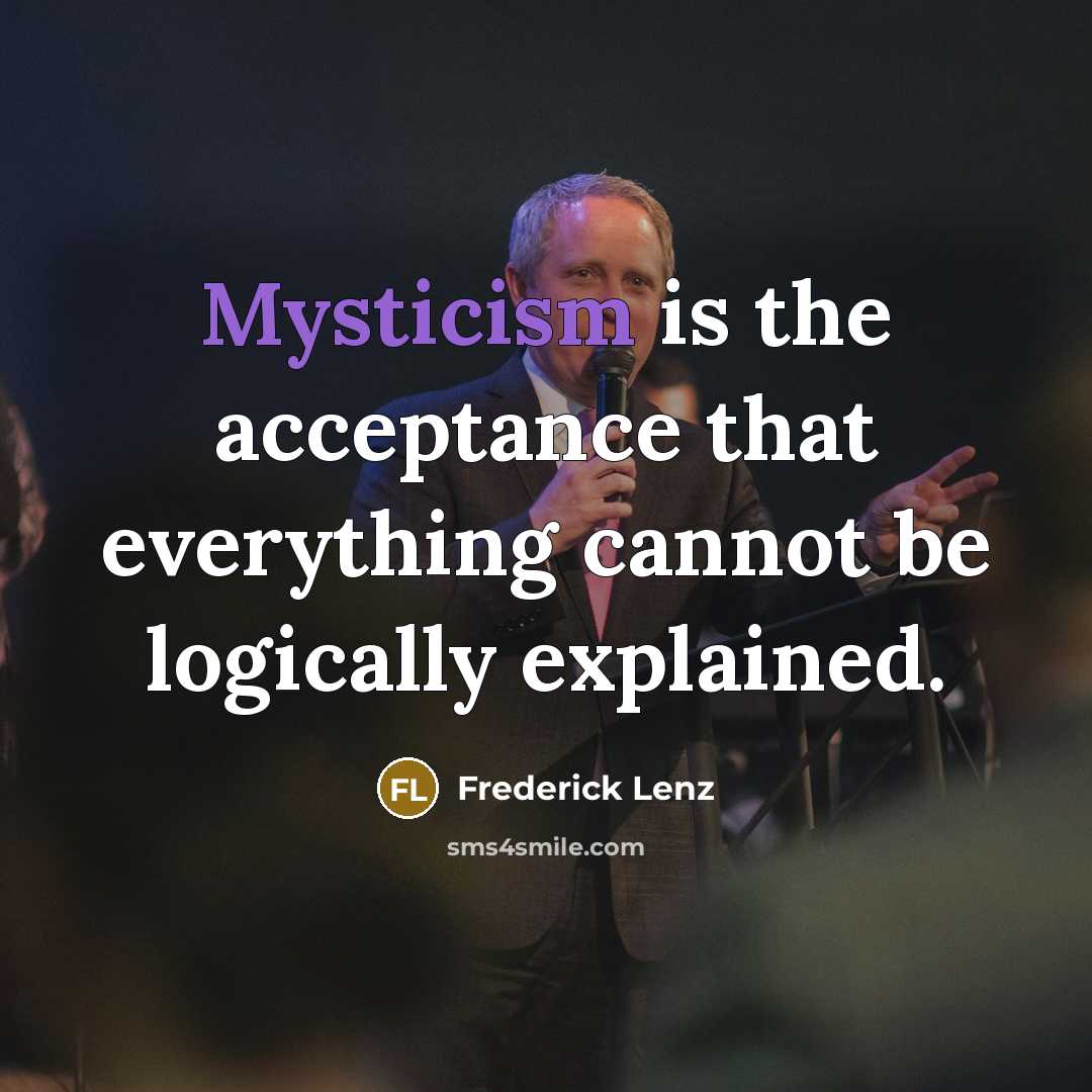 “Mysticism is the acceptance that everything cannot be logically explained.” quote by Frederick Lenz