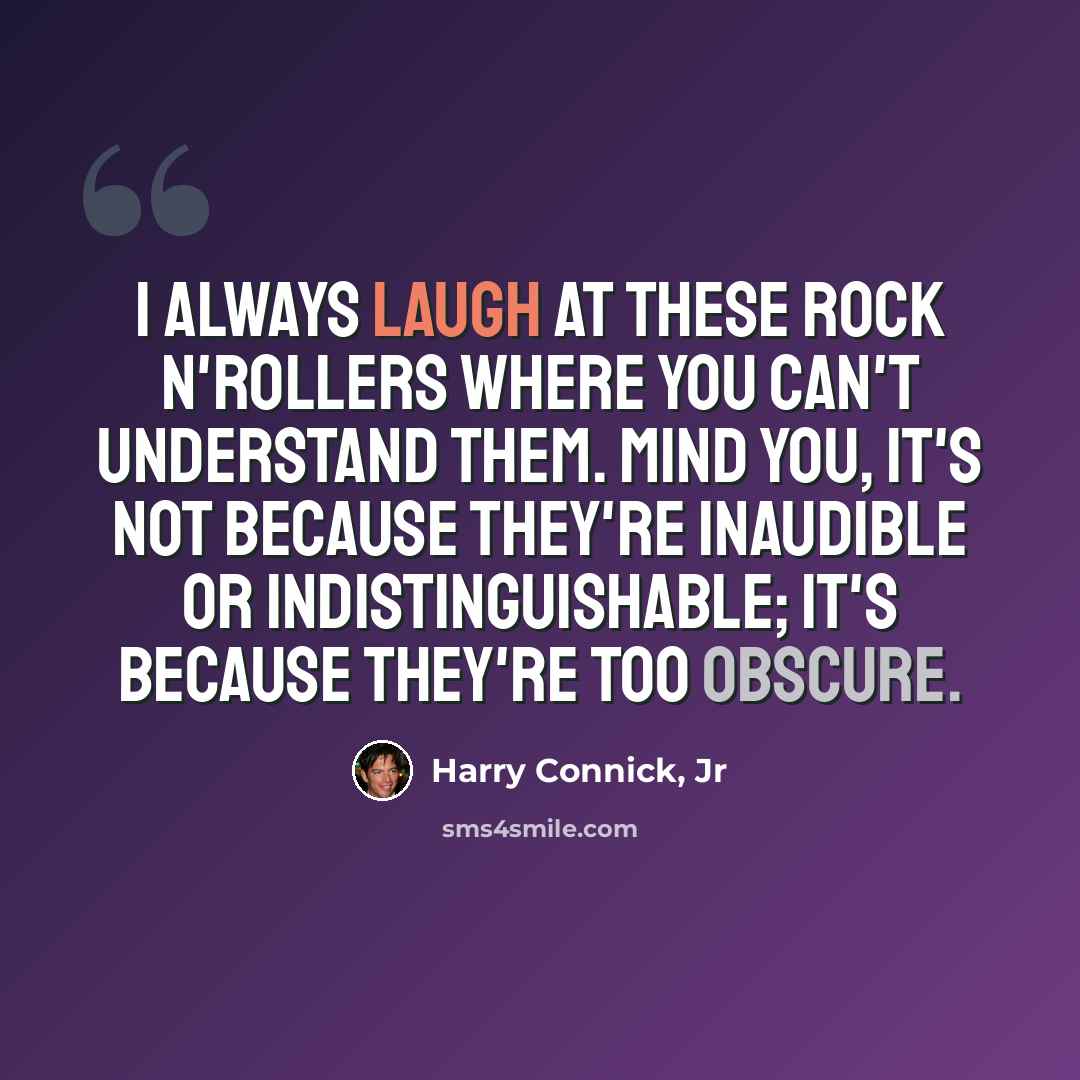 “I always laugh at these rock n'rollers where you can't understand them. Mind you, it's not because they're inaudible or indistinguishable; it's because they're too obscure.” quote by Harry Connick, Jr