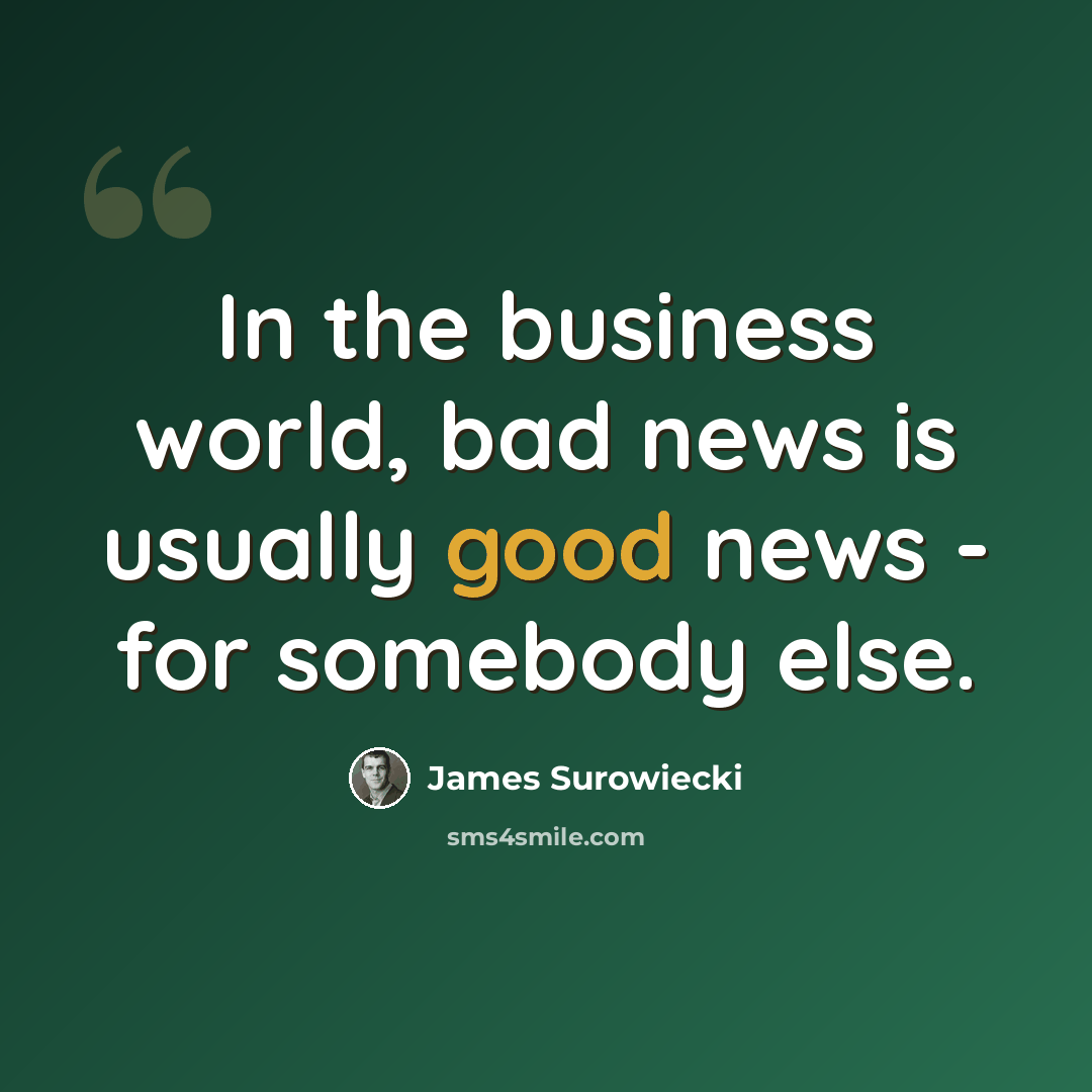 “In the business world, bad news is usually good news - for somebody else.” quote by James Surowiecki