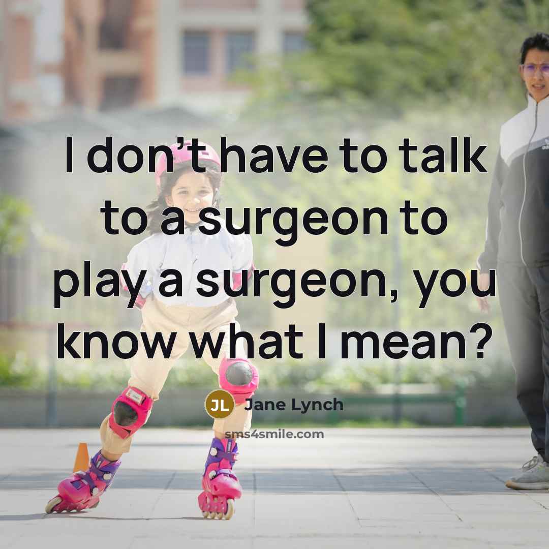 “I don't have to talk to a surgeon to play a surgeon, you know what I mean?” quote by Jane Lynch
