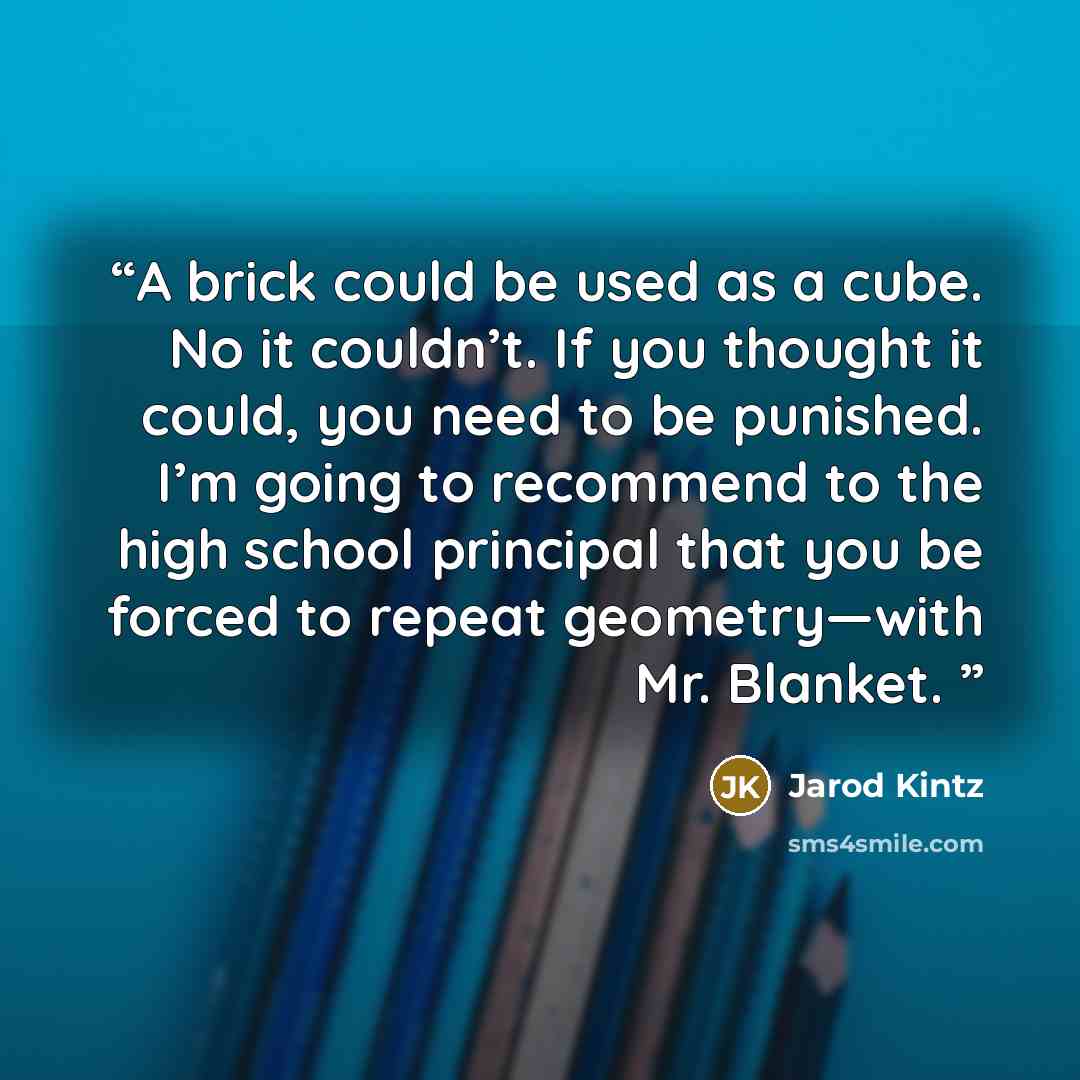 “A brick could be used as a cube. No it couldn’t. If you thought it could, you need to be punished. I’m going to recommend to the high school principal that you be forced to repeat geometry—with Mr. Blanket.” quote by Jarod Kintz