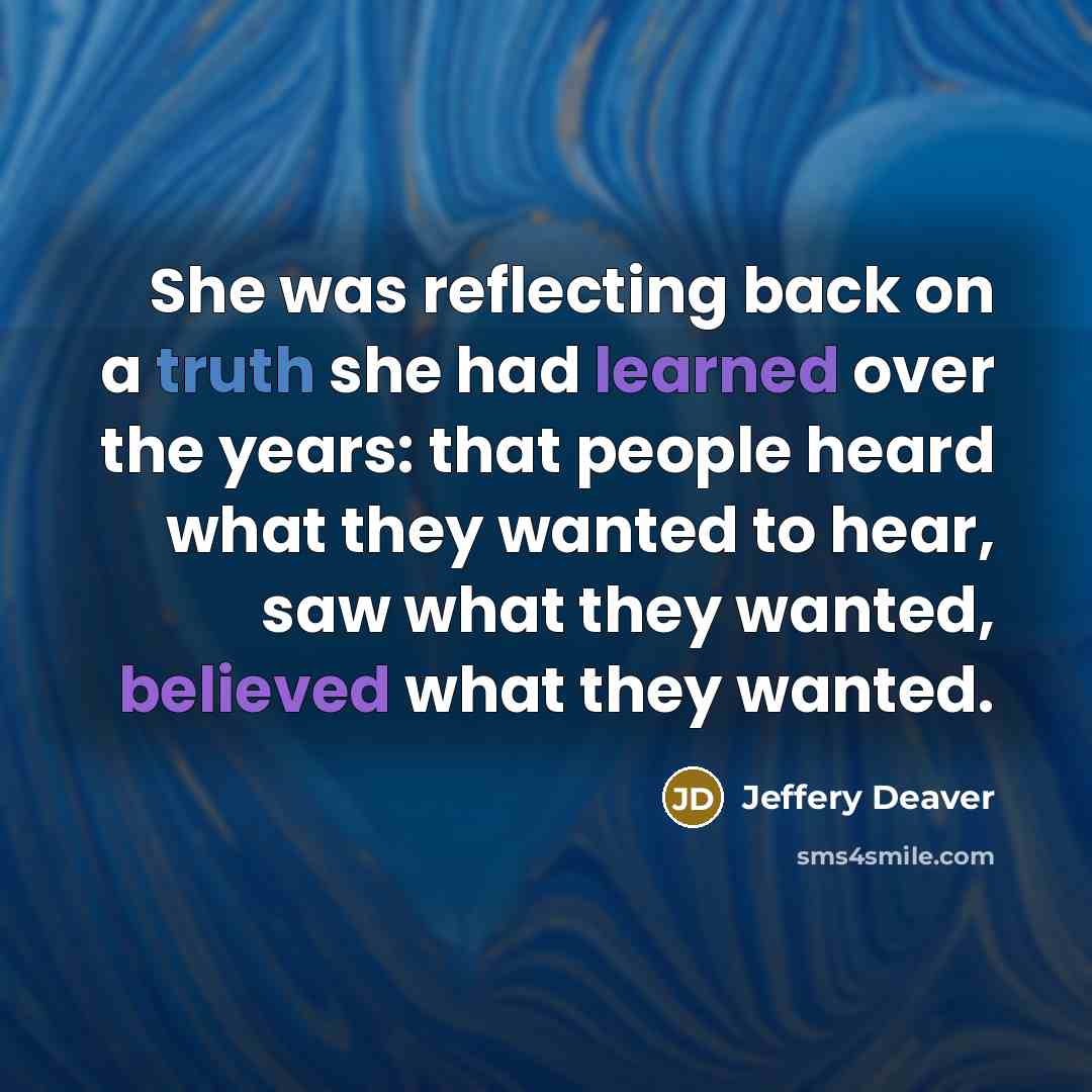 “She was reflecting back on a truth she had learned over the years: that people heard what they wanted to hear, saw what they wanted, believed what they wanted.” quote by Jeffery Deaver