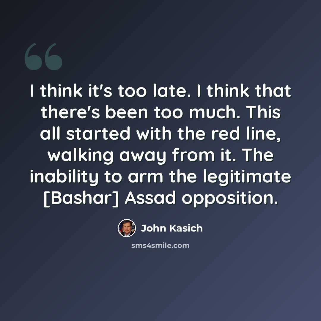“I think it's too late. I think that there's been too much. This all started with the red line, walking away from it. The inability to arm the legitimate [Bashar] Assad opposition.” quote by John Kasich