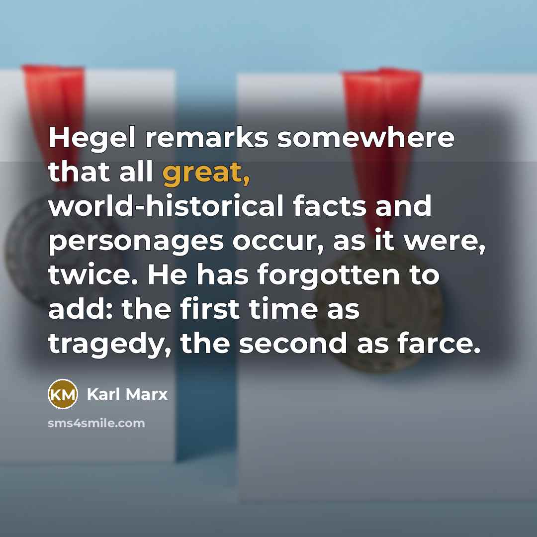 “Hegel remarks somewhere that all great, world-historical facts and personages occur, as it were, twice. He has forgotten to add: the first time as tragedy, the second as farce.” quote by Karl Marx