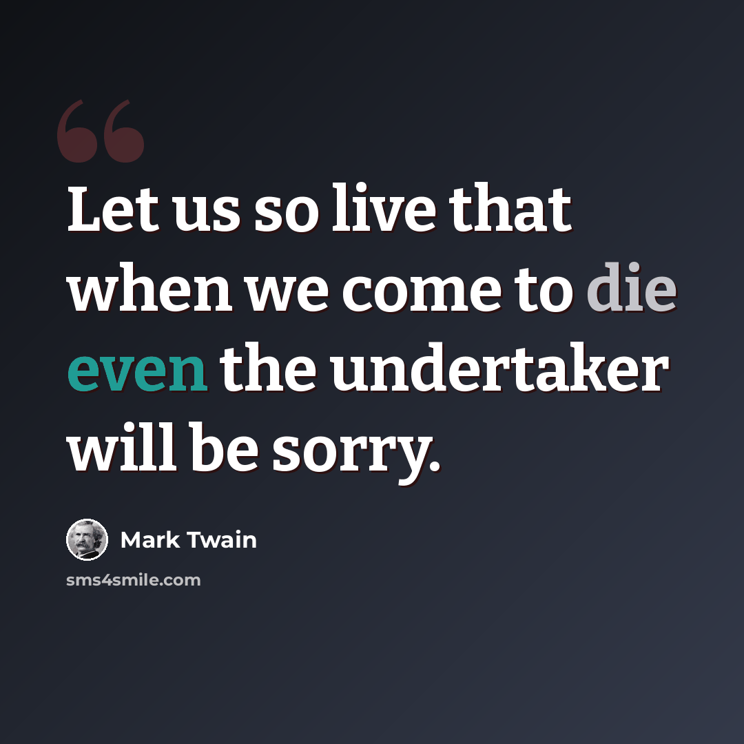 “Let us so live that when we come to die even the undertaker will be sorry.” quote by Mark Twain