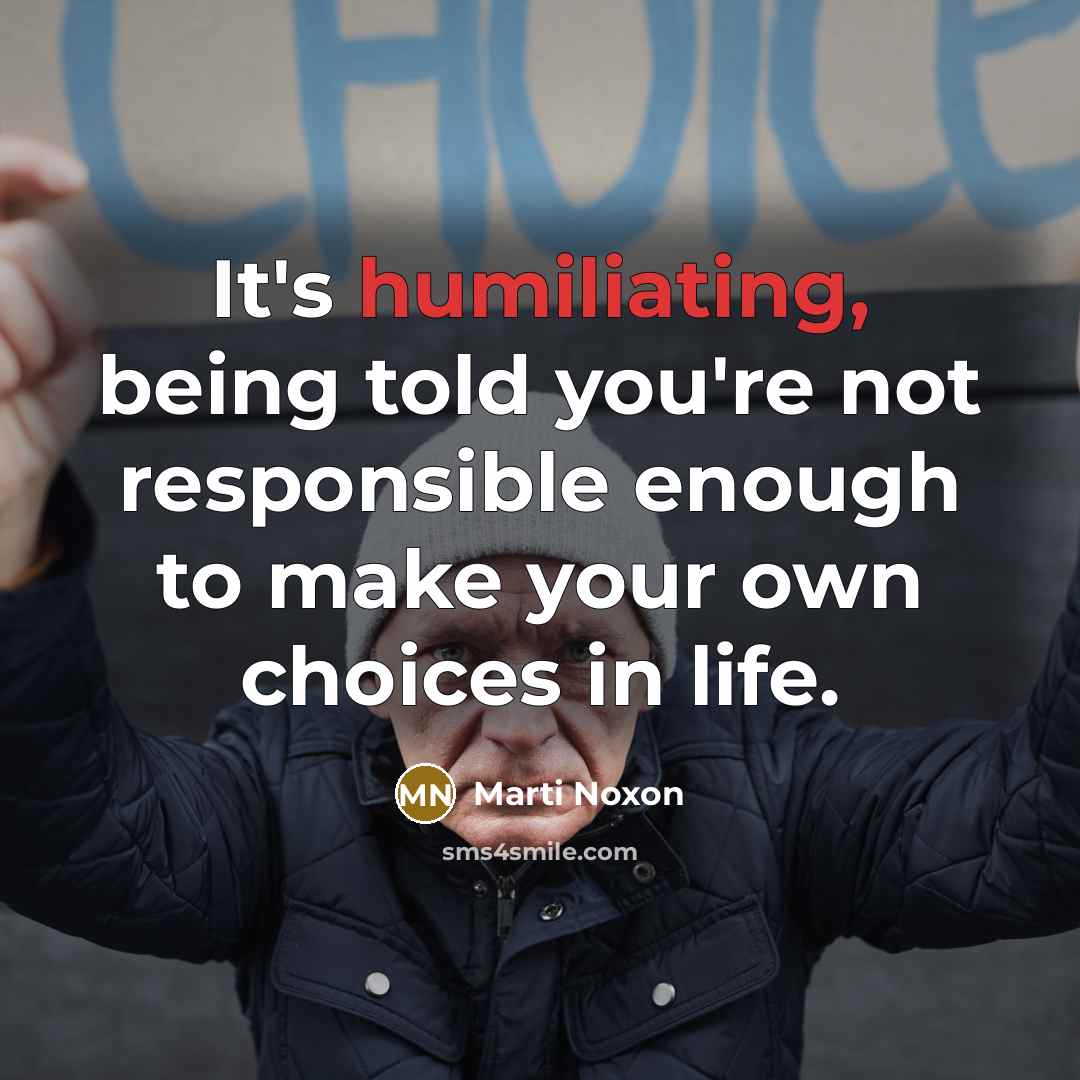 “It's humiliating, being told you're not responsible enough to make your own choices in life.” quote by Marti Noxon
