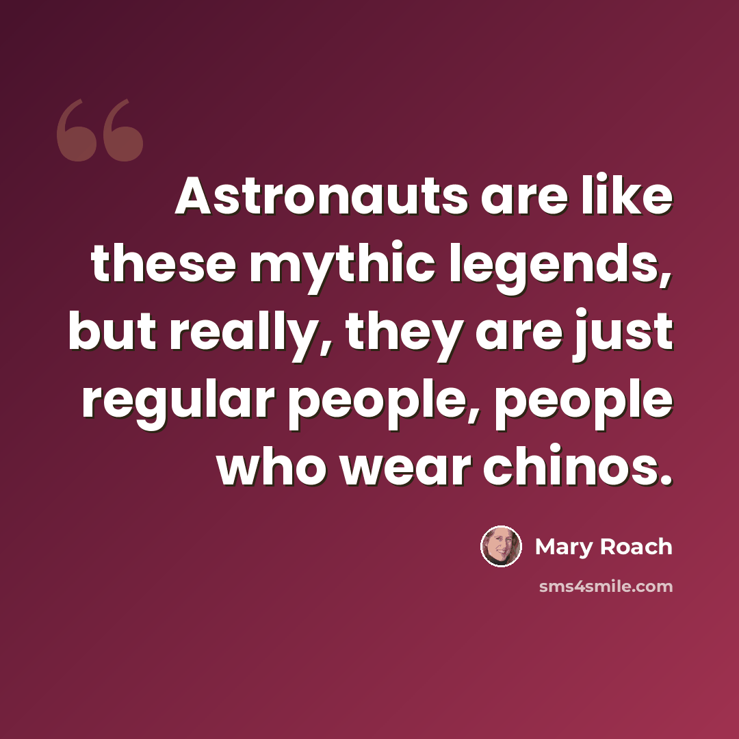 “Astronauts are like these mythic legends, but really, they are just regular people, people who wear chinos.” quote by Mary Roach