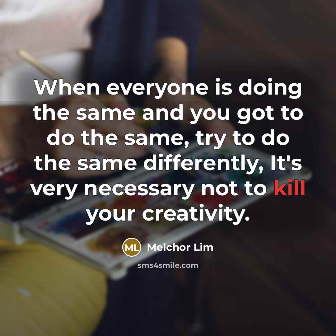 “When everyone is doing the same and you got to do the same, try to do the same differently, It's very necessary not to kill your creativity.” quote by Melchor Lim