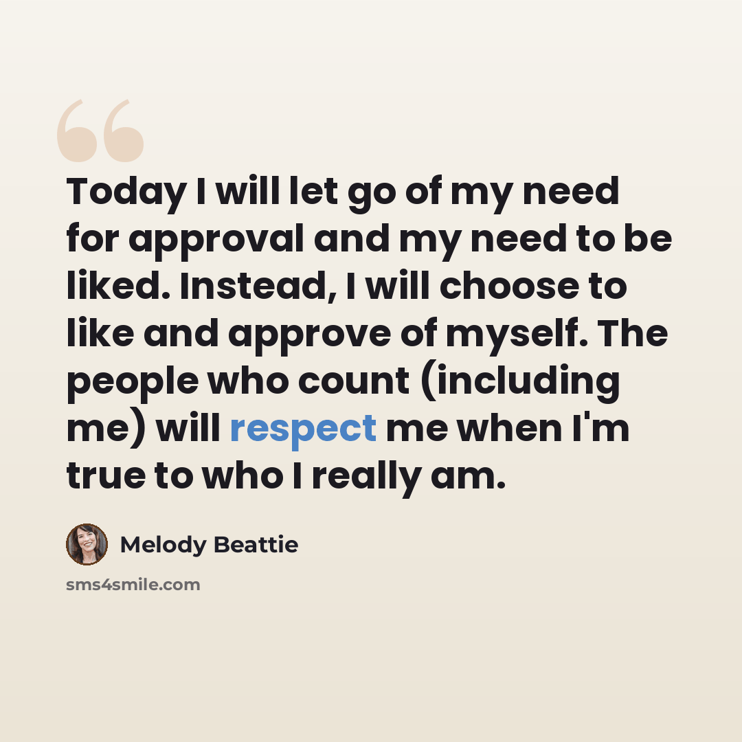 “Today I will let go of my need for approval and my need to be liked. Instead, I will choose to like and approve of myself. The people who count (including me) will respect me when I'm true to who I really am.” quote by Melody Beattie