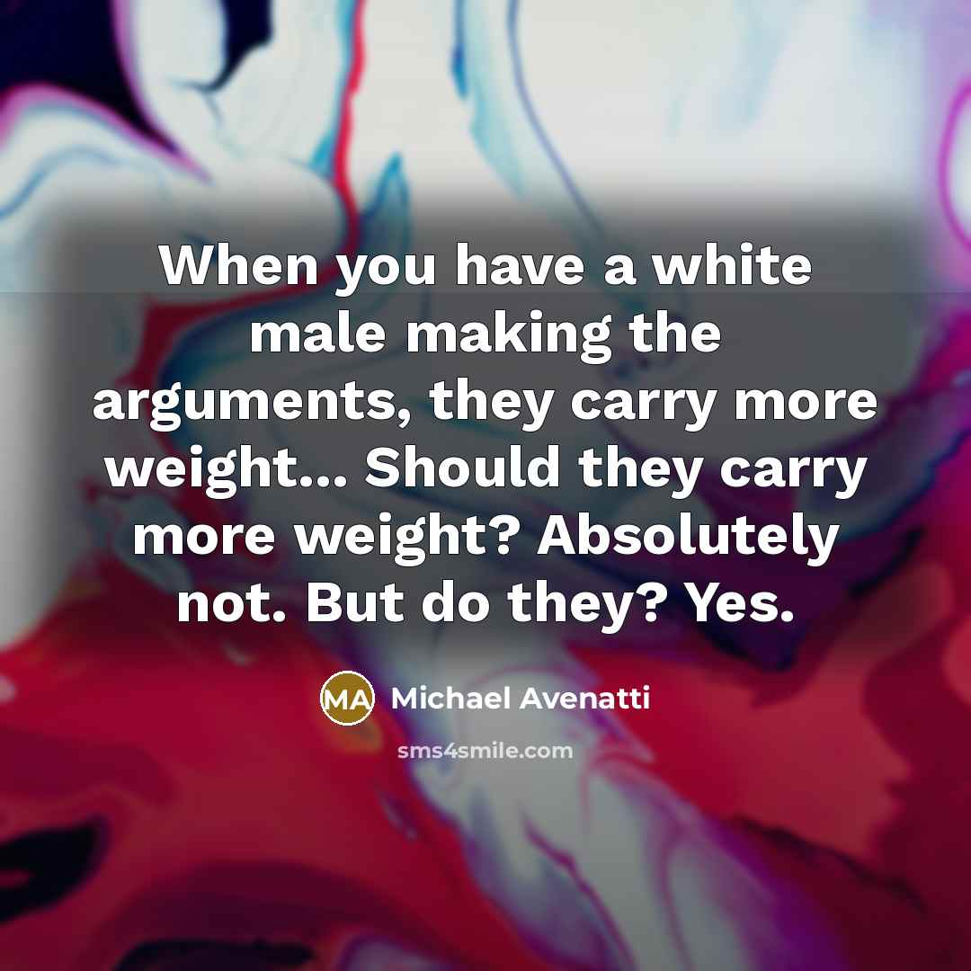 “When you have a white male making the arguments, they carry more weight... Should they carry more weight? Absolutely not. But do they? Yes.” quote by Michael Avenatti