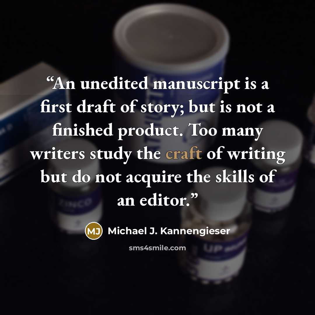 “An unedited manuscript is a first draft of story; but is not a finished product. Too many writers study the craft of writing but do not acquire the skills of an editor.” quote by Michael J. Kannengieser