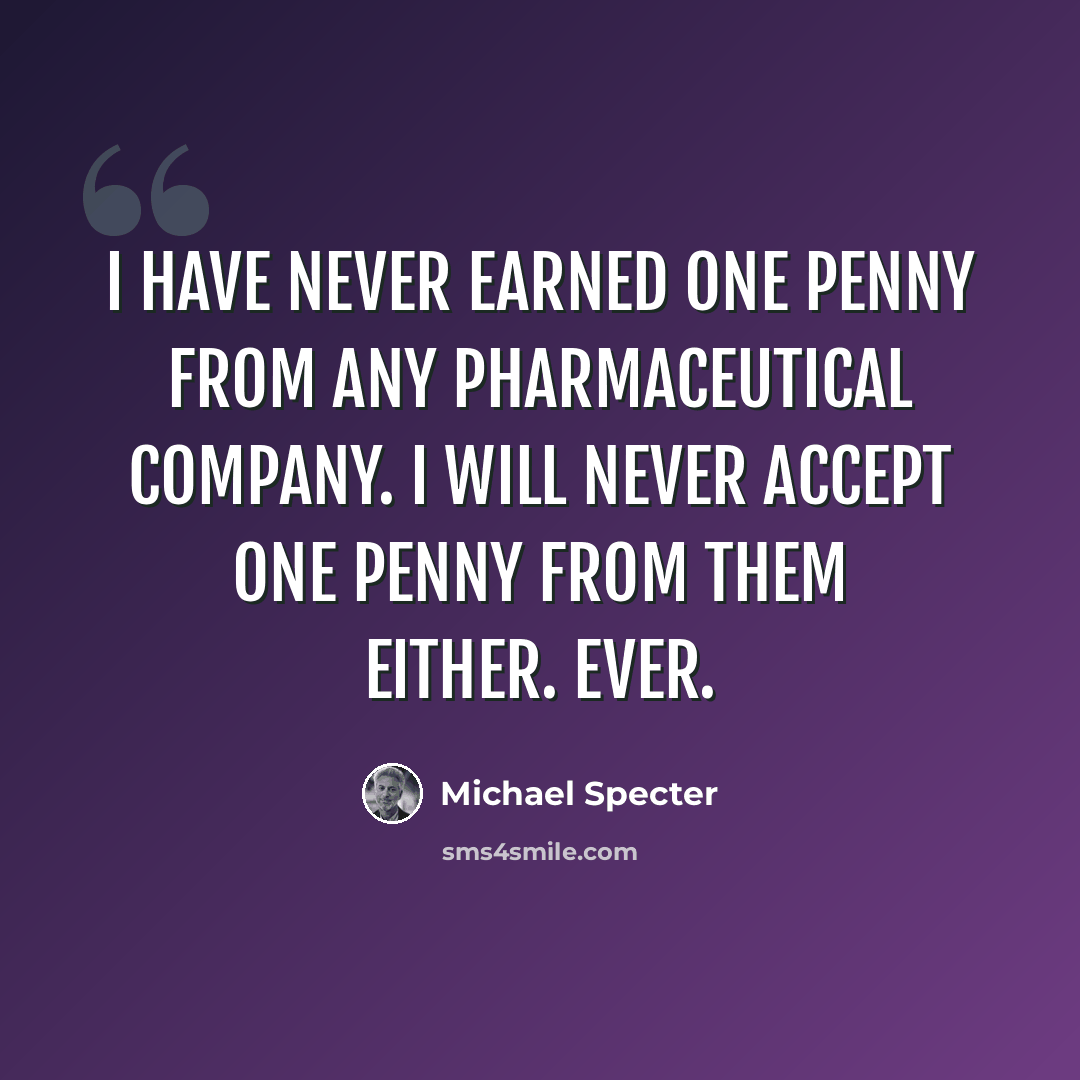 “I have never earned one penny from any pharmaceutical company. I will never accept one penny from them either. Ever.” quote by Michael Specter