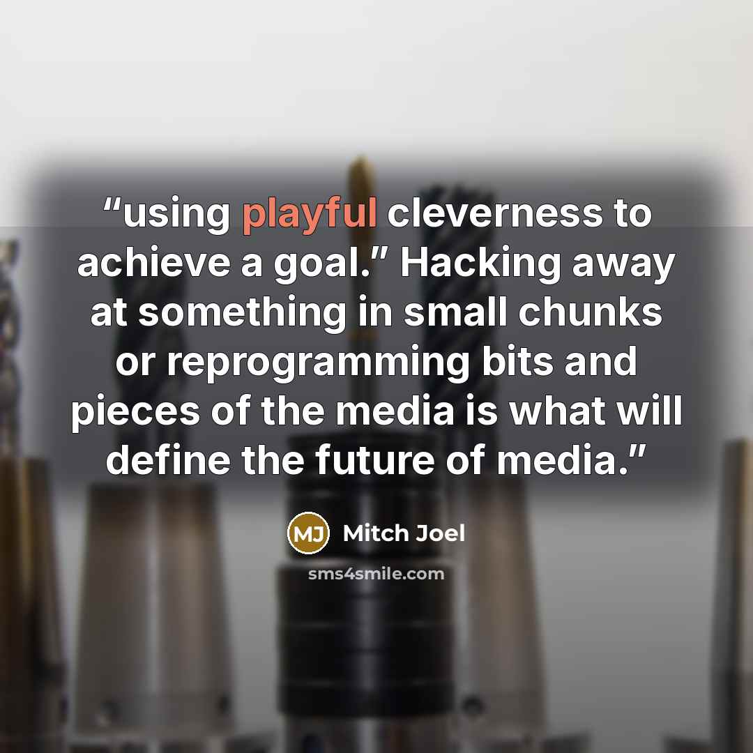 “using playful cleverness to achieve a goal.” Hacking away at something in small chunks or reprogramming bits and pieces of the media is what will define the future of media.” quote by Mitch Joel