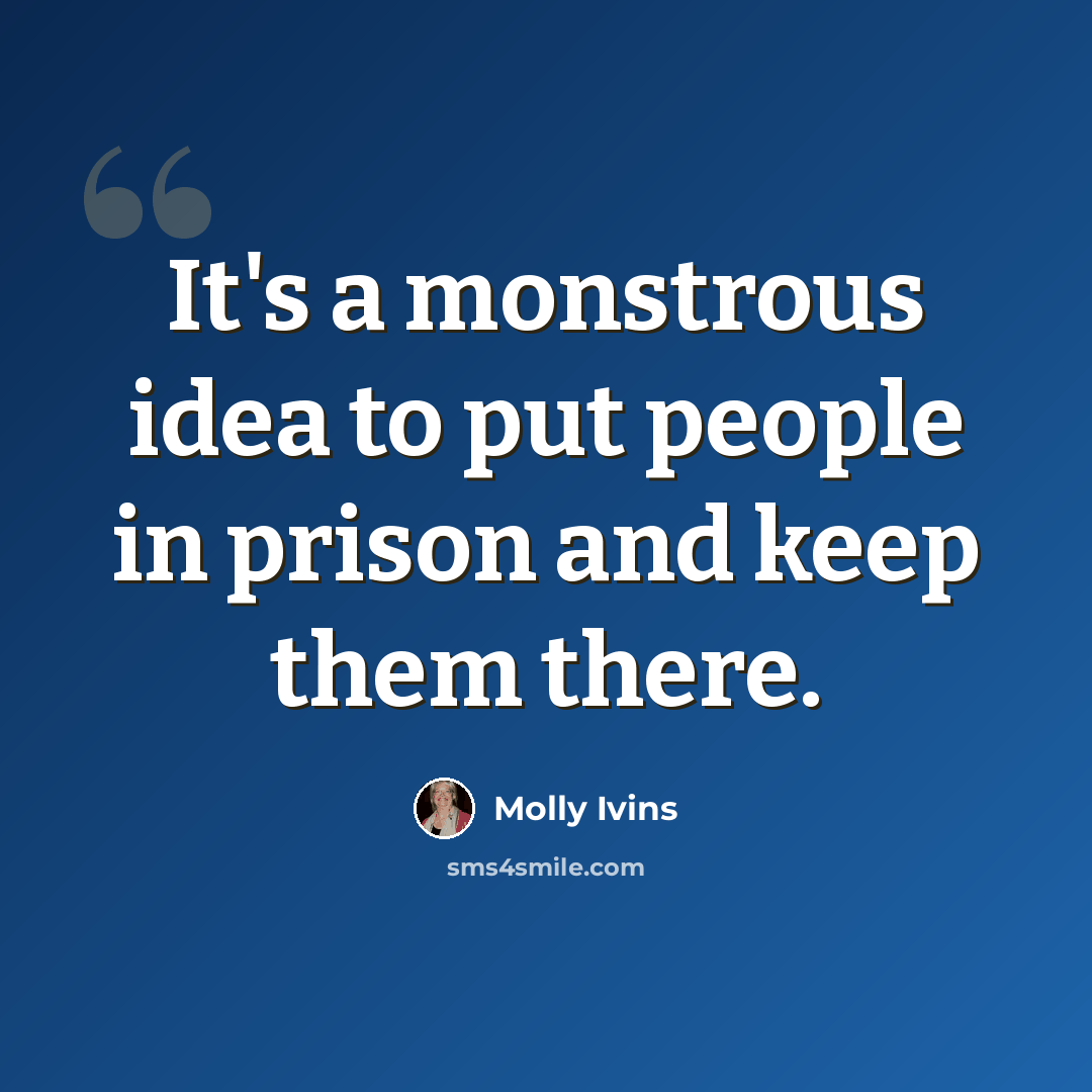 “It's a monstrous idea to put people in prison and keep them there.” quote by Molly Ivins