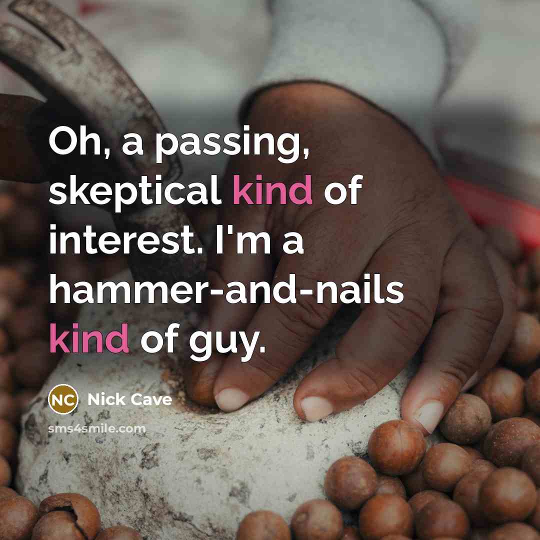 “Oh, a passing, skeptical kind of interest. I'm a hammer-and-nails kind of guy.” quote by Nick Cave