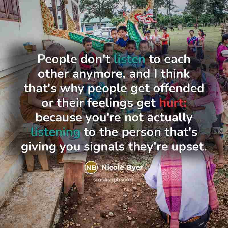 “People don't listen to each other anymore, and I think that's why people get offended or their feelings get hurt: because you're not actually listening to the person that's giving you signals they're upset.” quote by Nicole Byer
