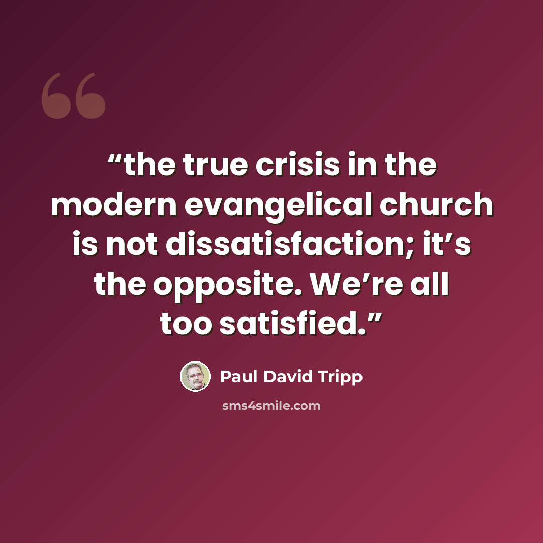 “the true crisis in the modern evangelical church is not dissatisfaction; it’s the opposite. We’re all too satisfied.” quote by Paul David Tripp