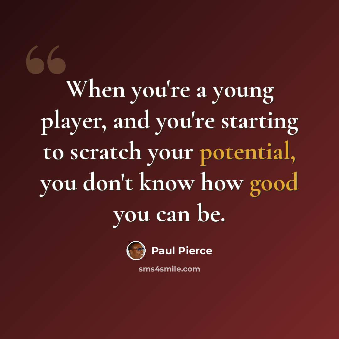 “When you're a young player, and you're starting to scratch your potential, you don't know how good you can be.” quote by Paul Pierce