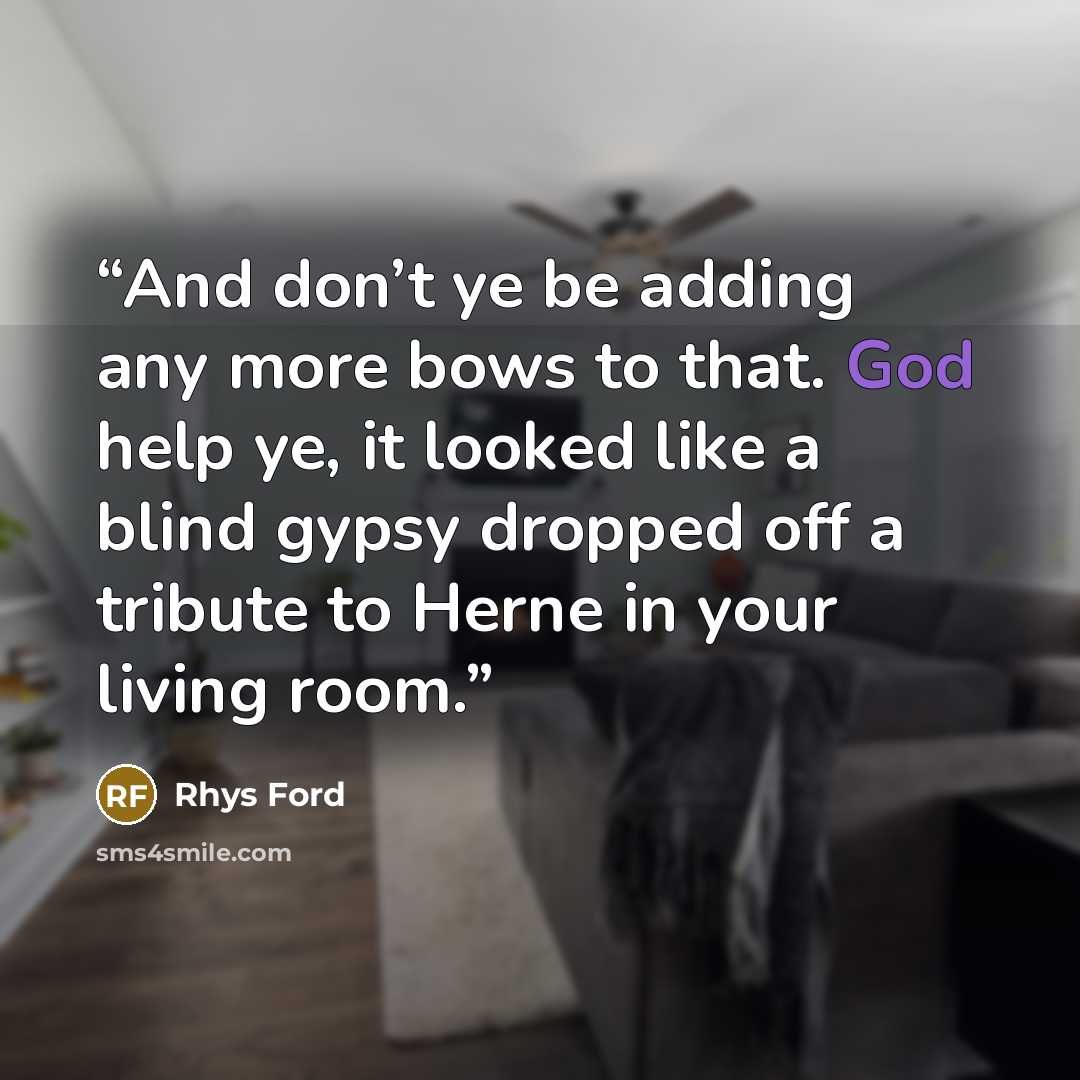 “And don’t ye be adding any more bows to that. God help ye, it looked like a blind gypsy dropped off a tribute to Herne in your living room.” quote by Rhys Ford