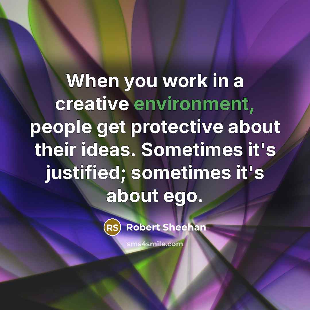 “When you work in a creative environment, people get protective about their ideas. Sometimes it's justified; sometimes it's about ego.” quote by Robert Sheehan