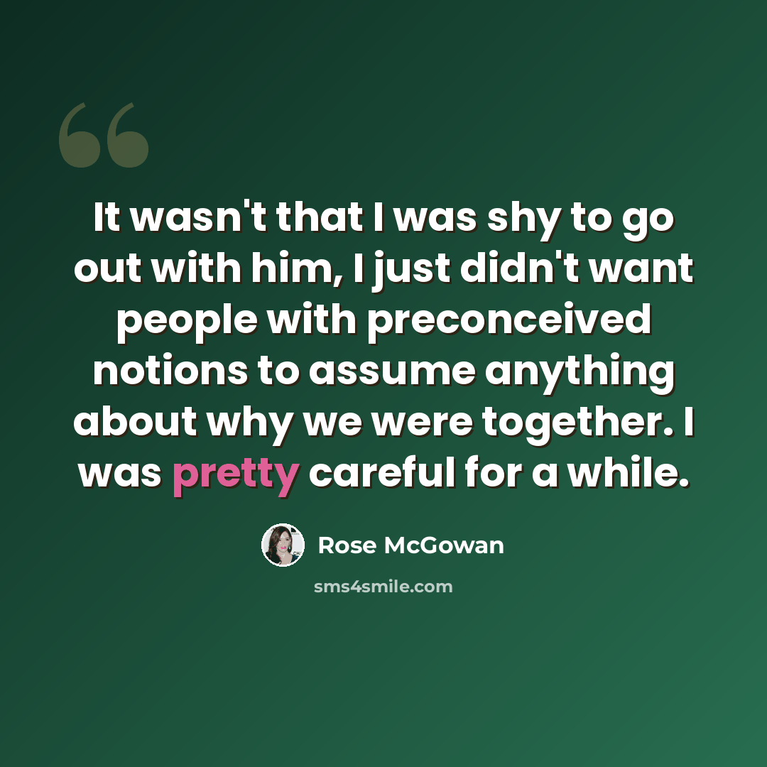“It wasn't that I was shy to go out with him, I just didn't want people with preconceived notions to assume anything about why we were together. I was pretty careful for a while.” quote by Rose McGowan
