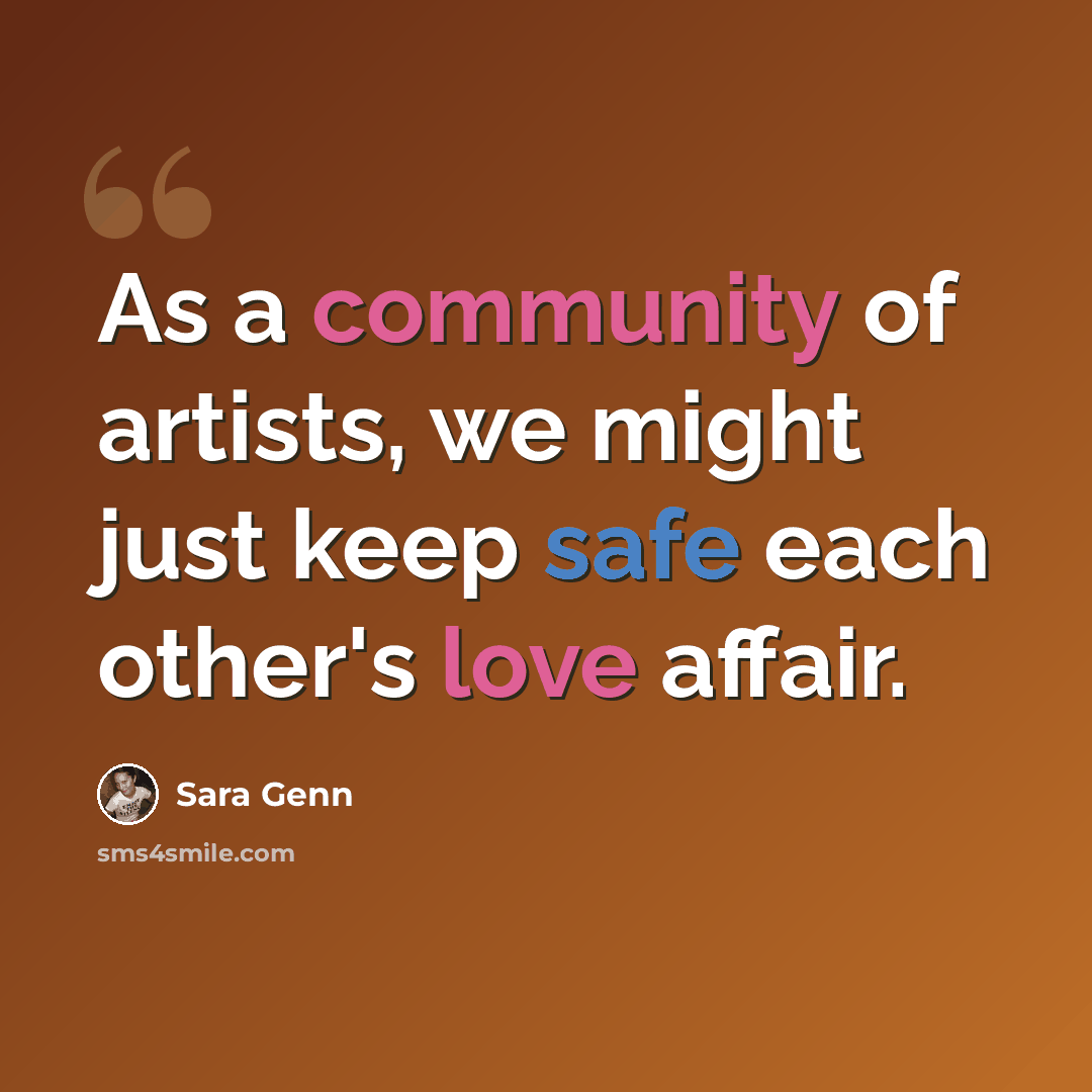 “As a community of artists, we might just keep safe each other's love affair.” quote by Sara Genn