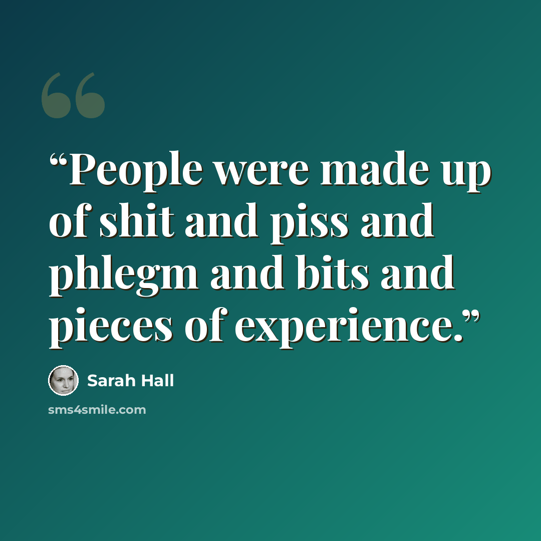 “People were made up of shit and piss and phlegm and bits and pieces of experience.” quote by Sarah Hall