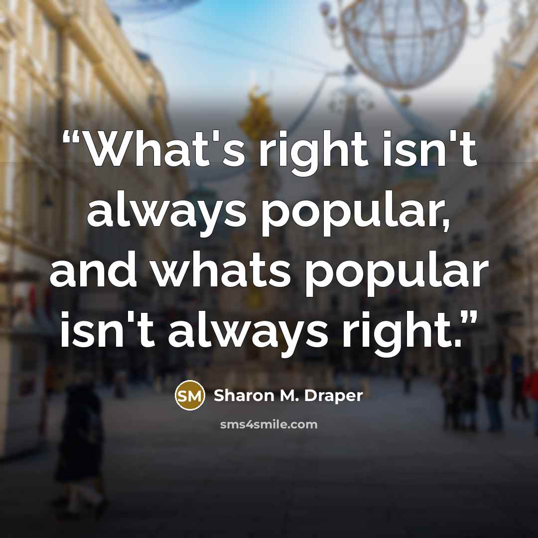 “What's right isn't always popular, and whats popular isn't always right.” quote by Sharon M. Draper