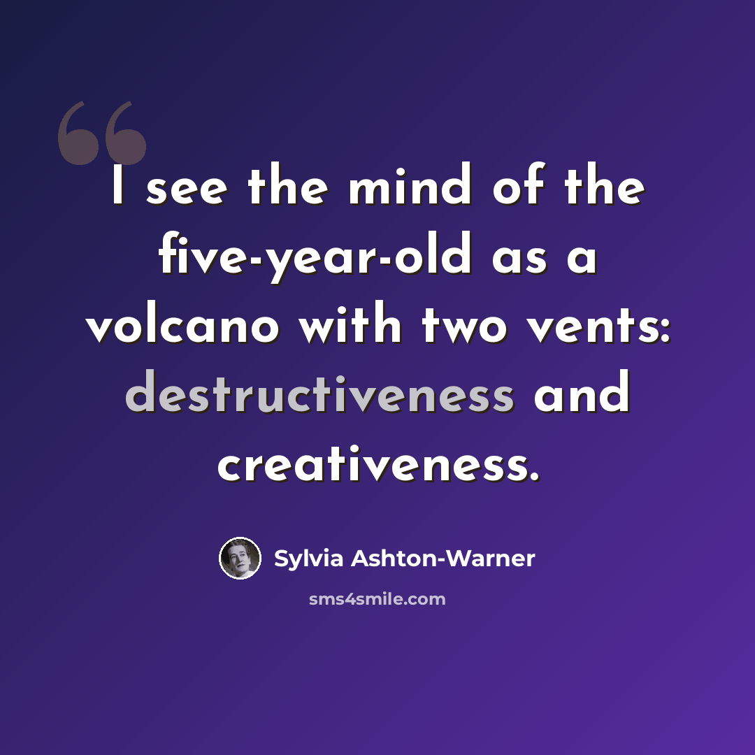 “I see the mind of the five-year-old as a volcano with two vents: destructiveness and creativeness.” quote by Sylvia Ashton-Warner