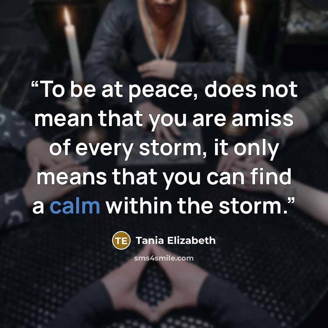“To be at peace, does not mean that you are amiss of every storm, it only means that you can find a calm within the storm.” quote by Tania Elizabeth