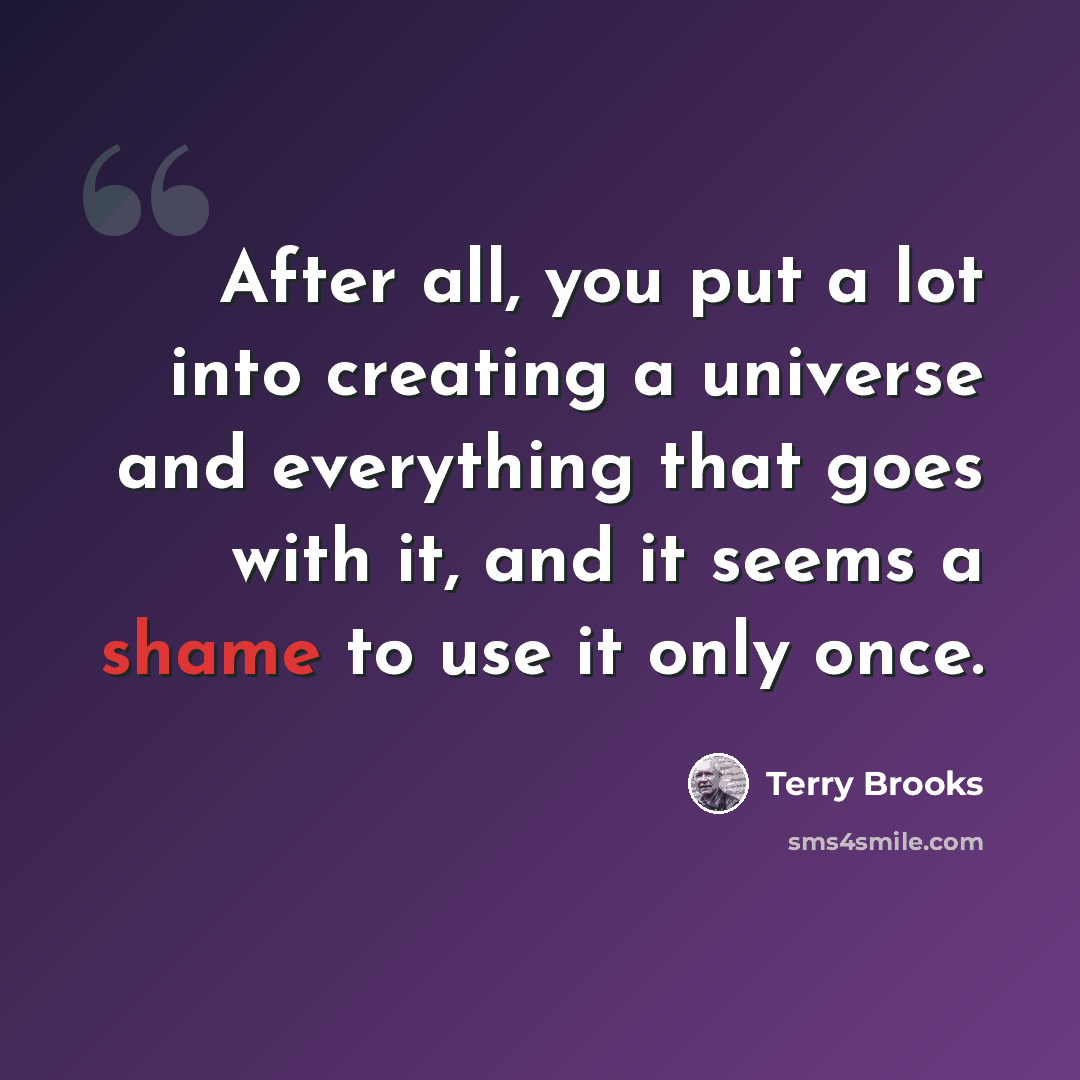 “After all, you put a lot into creating a universe and everything that goes with it, and it seems a shame to use it only once.” quote by Terry Brooks