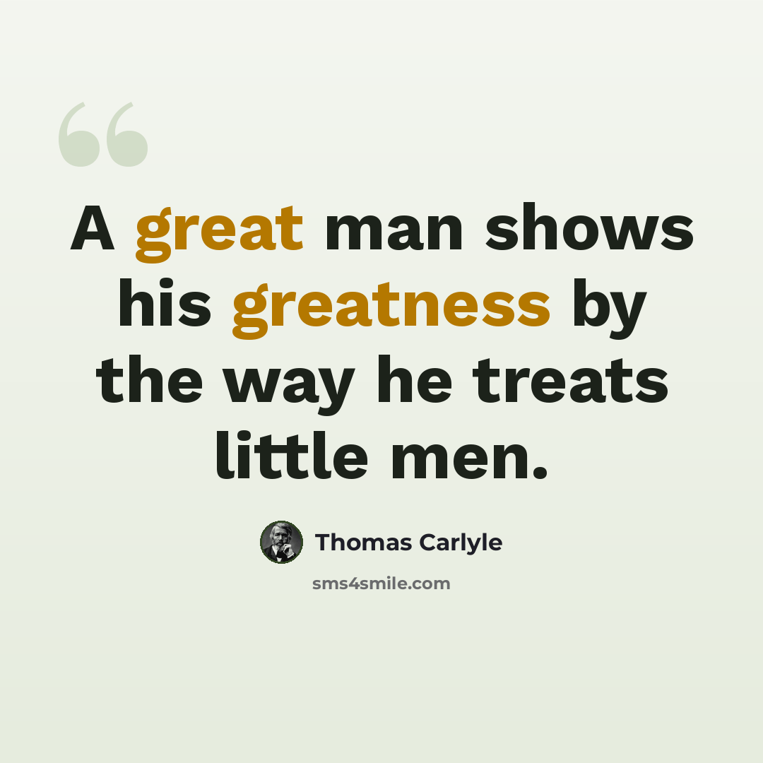 “A great man shows his greatness by the way he treats little men.” quote by Thomas Carlyle