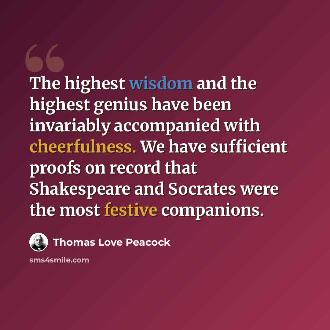 “The highest wisdom and the highest genius have been invariably accompanied with cheerfulness. We have sufficient proofs on record that Shakespeare and Socrates were the most festive companions.” quote by Thomas Love Peacock