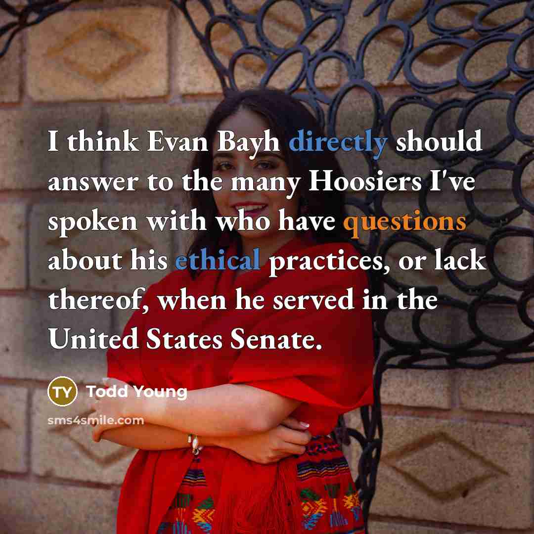 “I think Evan Bayh directly should answer to the many Hoosiers I've spoken with who have questions about his ethical practices, or lack thereof, when he served in the United States Senate.” quote by Todd Young