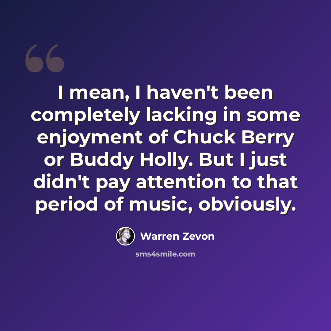 “I mean, I haven't been completely lacking in some enjoyment of Chuck Berry or Buddy Holly. But I just didn't pay attention to that period of music, obviously.” quote by Warren Zevon