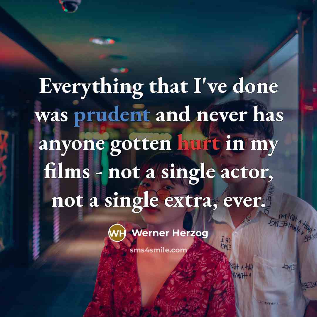 “Everything that I've done was prudent and never has anyone gotten hurt in my films - not a single actor, not a single extra, ever.” quote by Werner Herzog