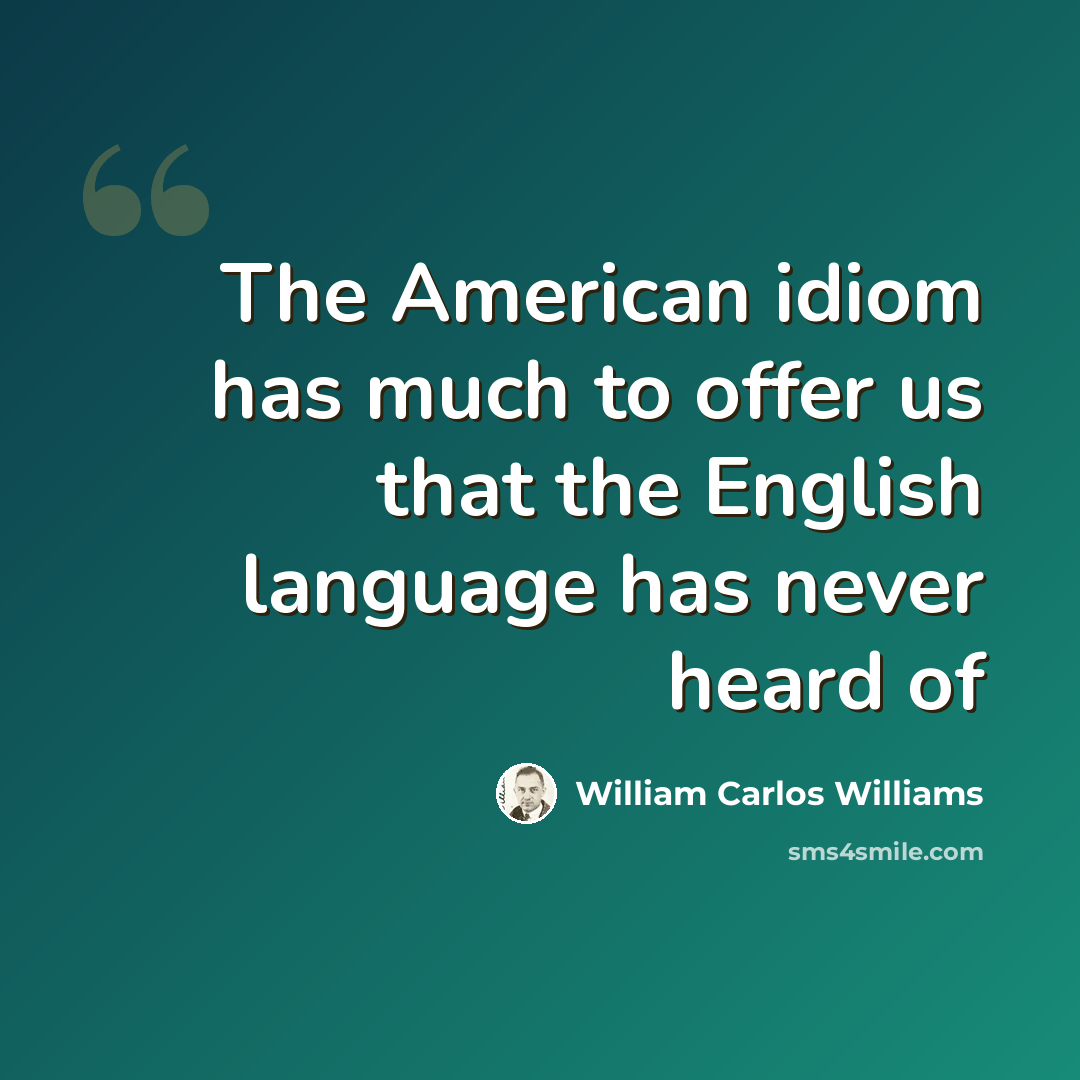 “The American idiom has much to offer us that the English language has never heard of” quote by William Carlos Williams