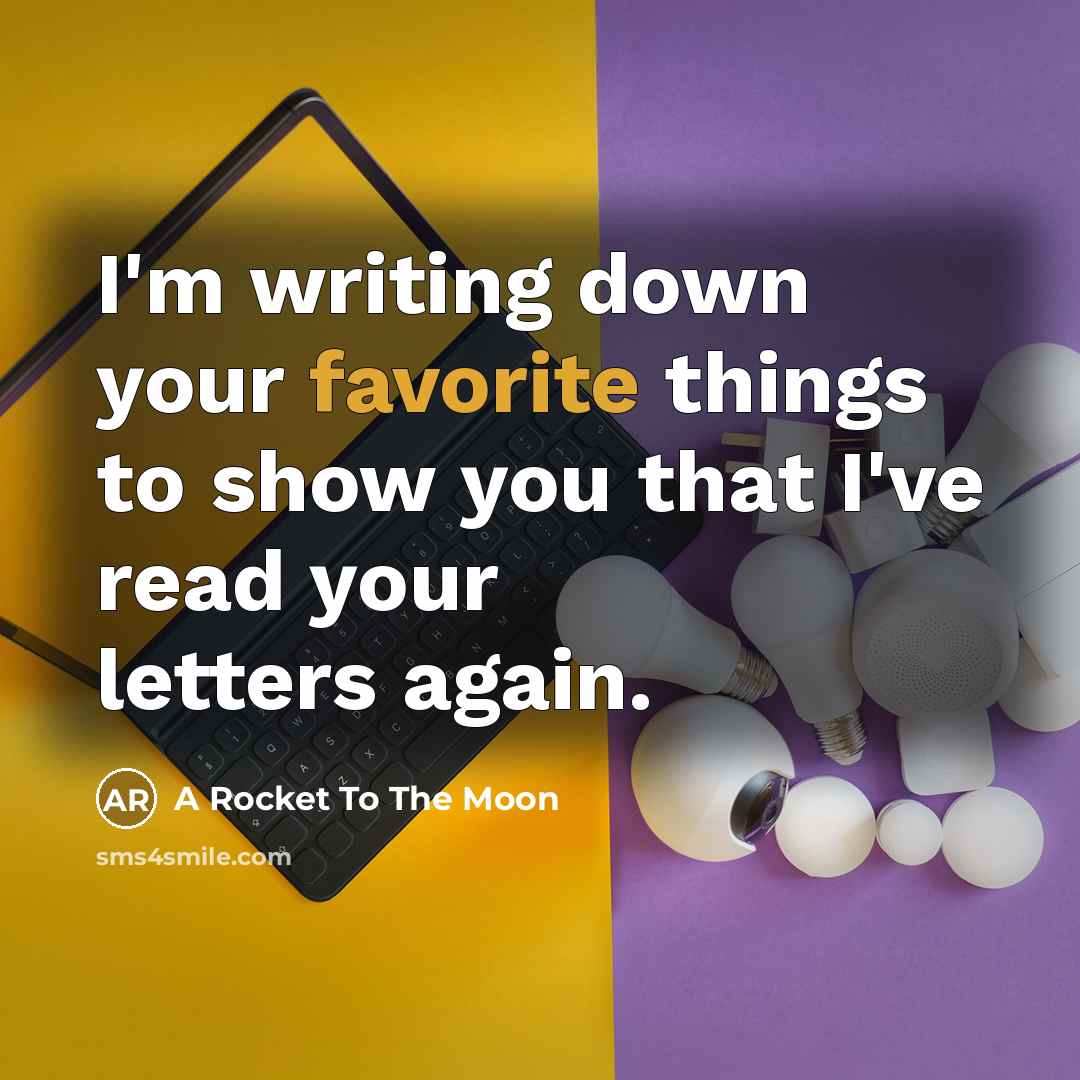“I'm writing down your favorite things to show you that I've read your letters again.” quote by A Rocket To The Moon
