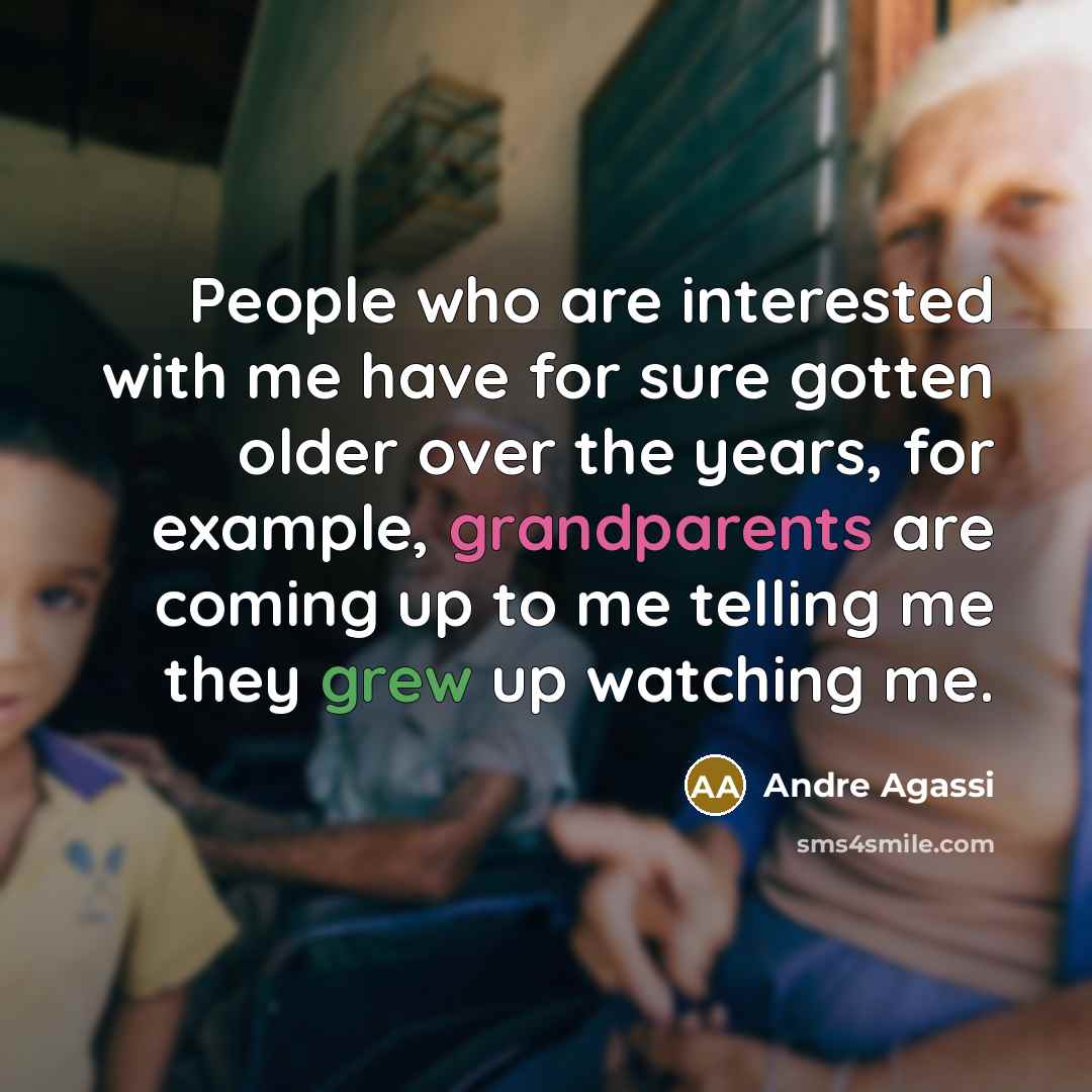 “People who are interested with me have for sure gotten older over the years, for example, grandparents are coming up to me telling me they grew up watching me.” quote by Andre Agassi