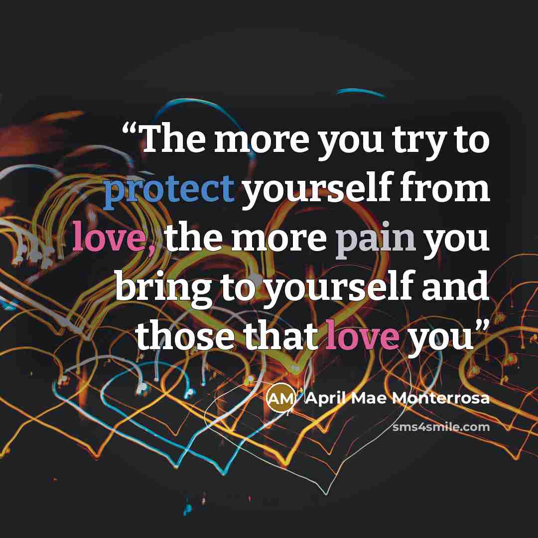 “The more you try to protect yourself from love, the more pain you bring to yourself and those that love you” quote by April Mae Monterrosa