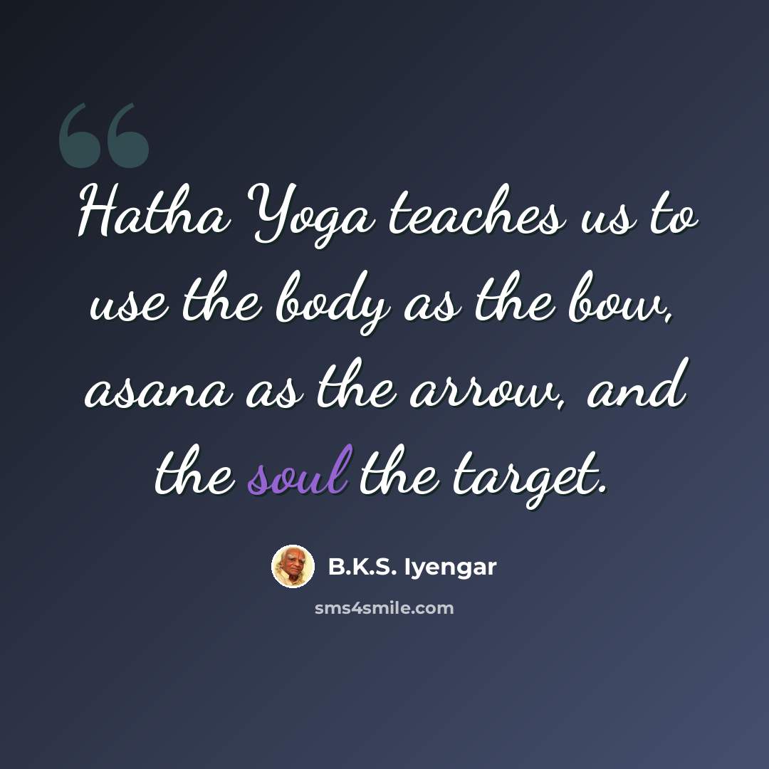 “Hatha Yoga teaches us to use the body as the bow, asana as the arrow, and the soul the target.” quote by B.K.S. Iyengar