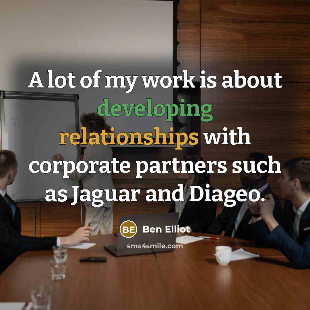 “A lot of my work is about developing relationships with corporate partners such as Jaguar and Diageo.” quote by Ben Elliot