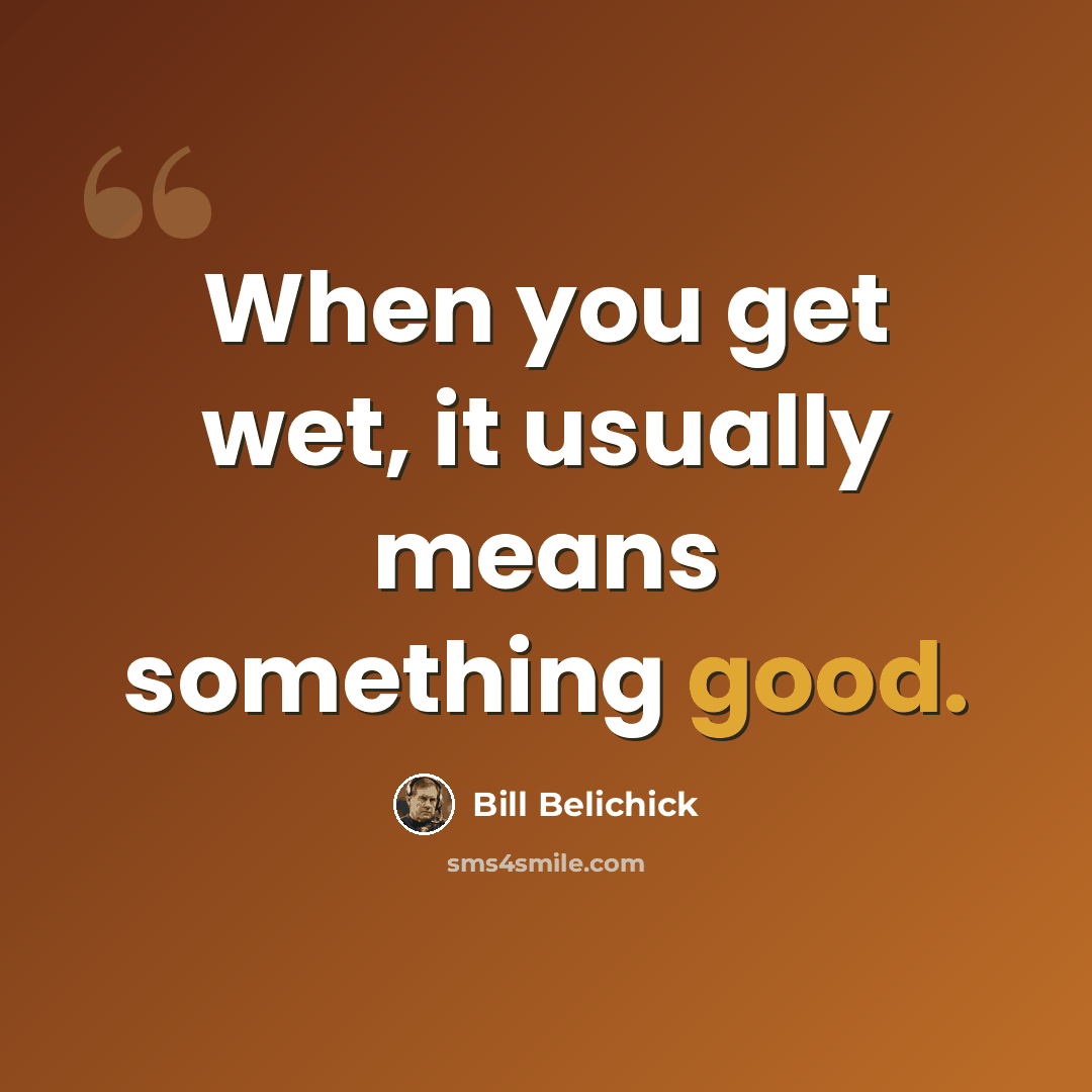 “When you get wet, it usually means something good.” quote by Bill Belichick
