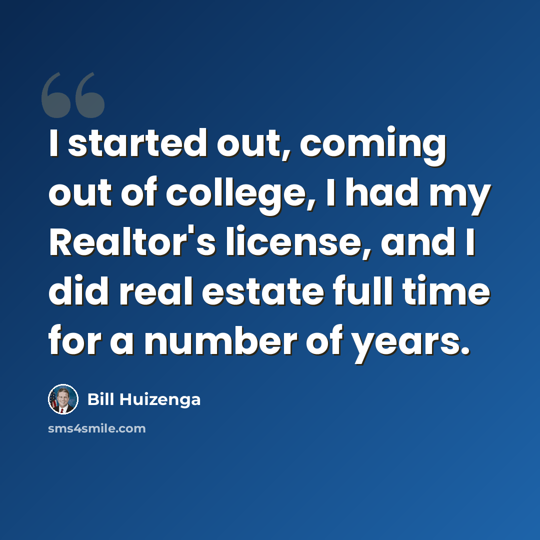 “I started out, coming out of college, I had my Realtor's license, and I did real estate full time for a number of years.” quote by Bill Huizenga